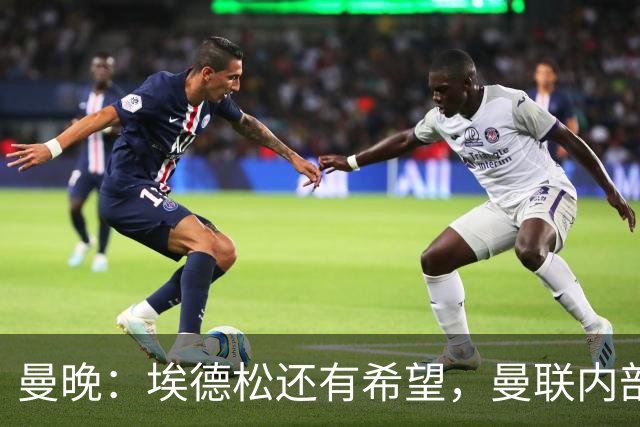 曼晚：埃德松还有希望，曼联内部认为交易告吹的说法是为了施压