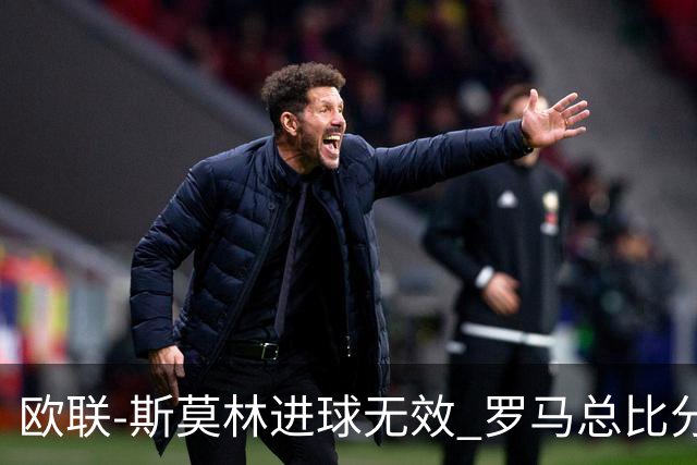 欧联-斯莫林进球无效 罗马总比分2-0皇家社会